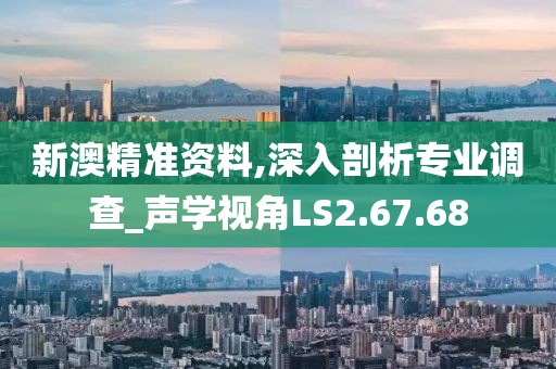 新澳精准资料,深入剖析专业调查_声学视角LS2.67.68