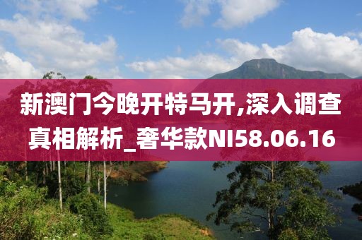 新澳门今晚开特马开,深入调查真相解析_奢华款NI58.06.16