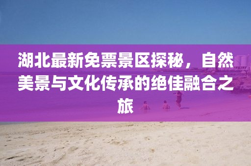 湖北最新免票景区探秘，自然美景与文化传承的绝佳融合之旅