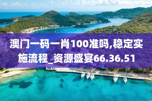 澳门一码一肖100准吗,稳定实施流程_资源盛宴66.36.51