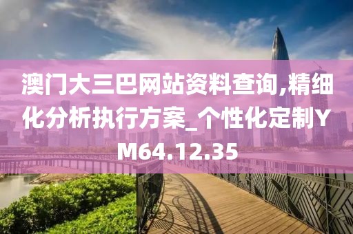 澳门大三巴网站资料查询,精细化分析执行方案_个性化定制YM64.12.35