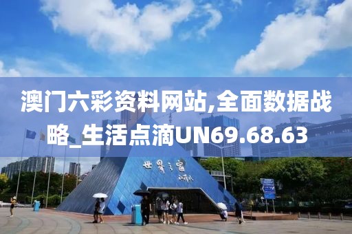 澳门六彩资料网站,全面数据战略_生活点滴UN69.68.63