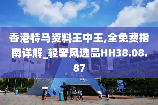 香港特马资料王中王,全免费指南详解_轻奢风选品HH38.08.87