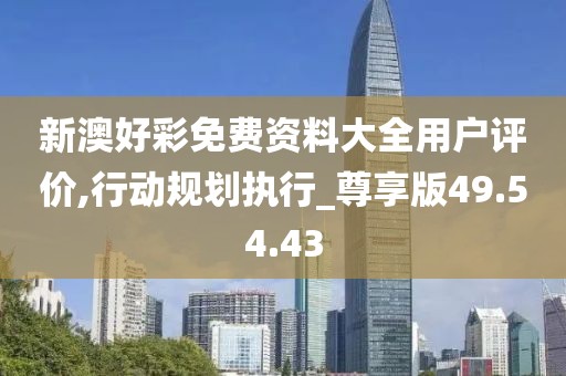 新澳好彩免费资料大全用户评价,行动规划执行_尊享版49.54.43