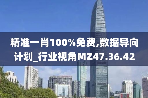 精准一肖100%免费,数据导向计划_行业视角MZ47.36.42