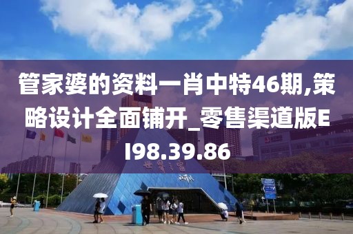 管家婆的资料一肖中特46期,策略设计全面铺开_零售渠道版EI98.39.86