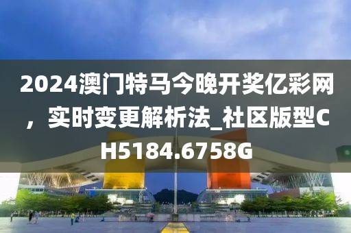 2024澳门特马今晚开奖亿彩网，实时变更解析法_社区版型CH5184.6758G
