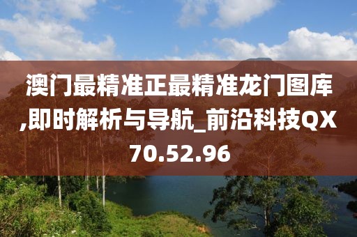 澳门最精准正最精准龙门图库,即时解析与导航_前沿科技QX70.52.96