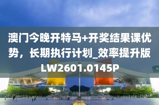 澳门今晚开特马+开奖结果课优势，长期执行计划_效率提升版LW2601.0145P