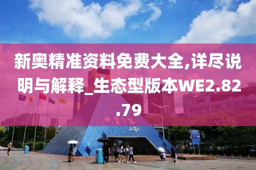 新奥精准资料免费大全,详尽说明与解释_生态型版本WE2.82.79