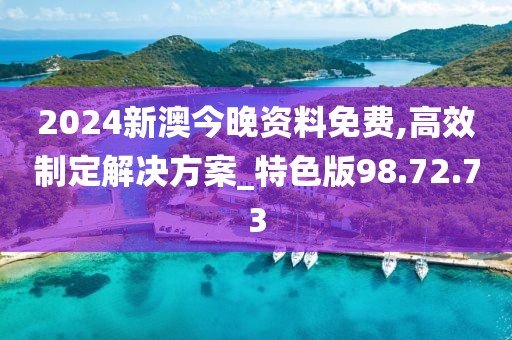 2024新澳今晚资料免费,高效制定解决方案_特色版98.72.73