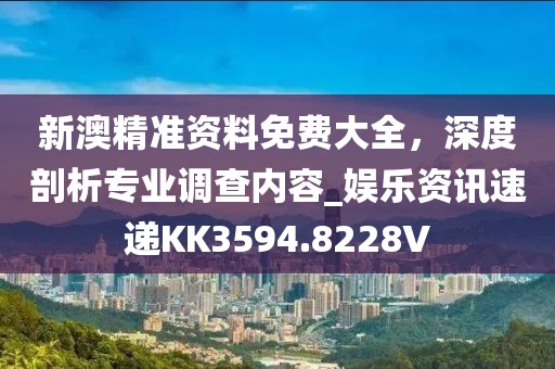 新澳精准资料免费大全，深度剖析专业调查内容_娱乐资讯速递KK3594.8228V