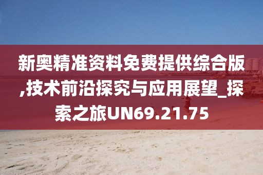 新奥精准资料免费提供综合版,技术前沿探究与应用展望_探索之旅UN69.21.75