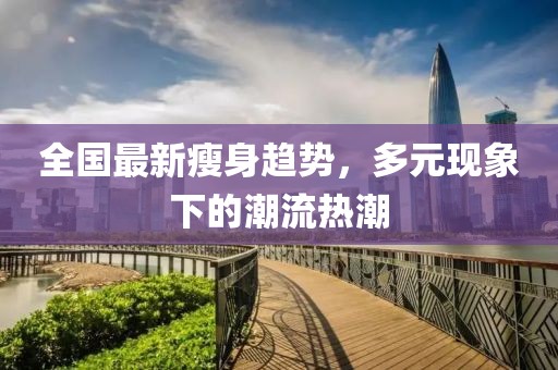 全国最新瘦身趋势，多元现象下的潮流热潮