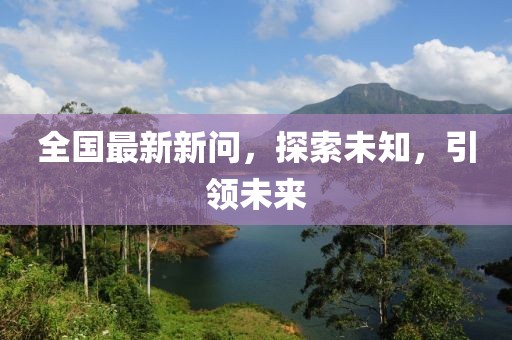 全国最新新问，探索未知，引领未来