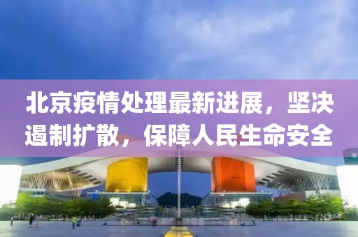 北京疫情处理最新进展，坚决遏制扩散，保障人民生命安全