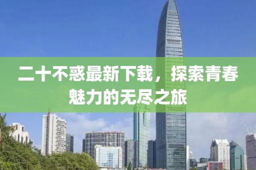 二十不惑最新下载，探索青春魅力的无尽之旅