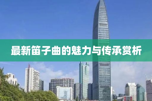 最新笛子曲的魅力与传承赏析