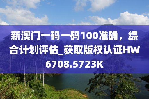 新澳门一码一码100准确，综合计划评估_获取版权认证HW6708.5723K