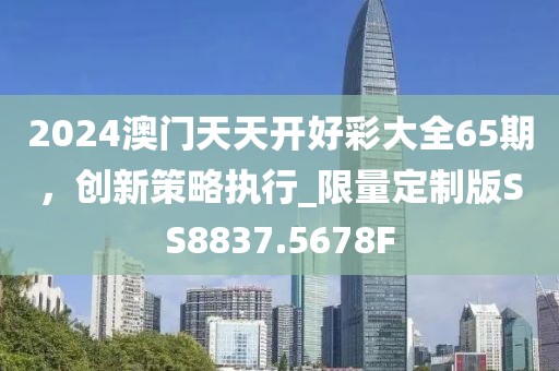 2024澳门天天开好彩大全65期，创新策略执行_限量定制版SS8837.5678F