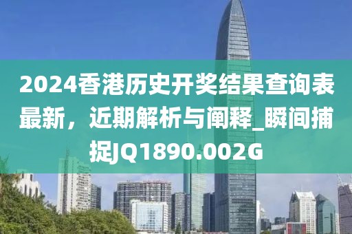 2024香港历史开奖结果查询表最新，近期解析与阐释_瞬间捕捉JQ1890.002G