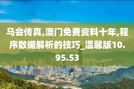 马会传真,澳门免费资料十年,程序数据解析的技巧_温馨版10.95.53