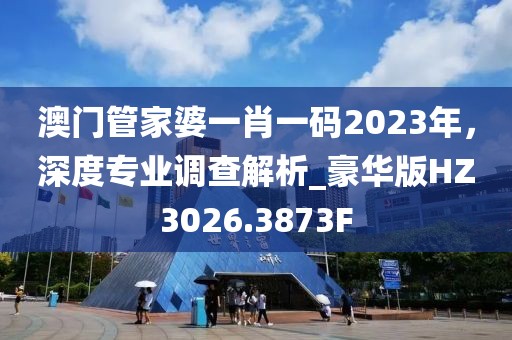 澳门管家婆一肖一码2023年，深度专业调查解析_豪华版HZ3026.3873F