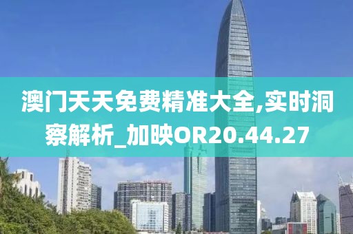 澳门天天免费精准大全,实时洞察解析_加映OR20.44.27