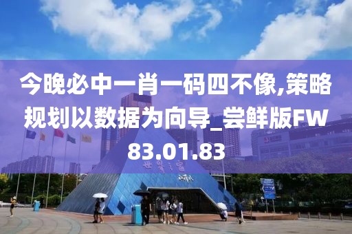 今晚必中一肖一码四不像,策略规划以数据为向导_尝鲜版FW83.01.83