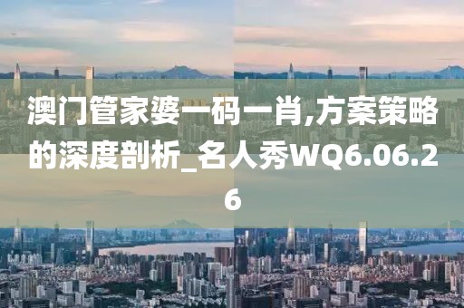 澳门管家婆一码一肖,方案策略的深度剖析_名人秀WQ6.06.26