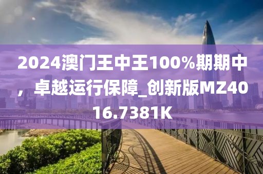 2024澳门王中王100%期期中，卓越运行保障_创新版MZ4016.7381K