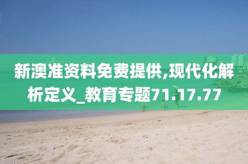 新澳准资料免费提供,现代化解析定义_教育专题71.17.77