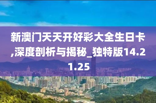 新澳门天天开好彩大全生日卡,深度剖析与揭秘_独特版14.21.25