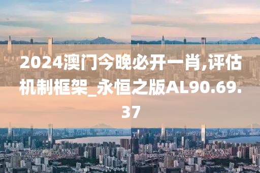 2024澳门今晚必开一肖,评估机制框架_永恒之版AL90.69.37