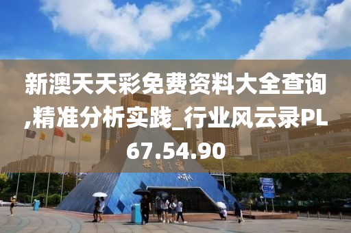 新澳天天彩免费资料大全查询,精准分析实践_行业风云录PL67.54.90