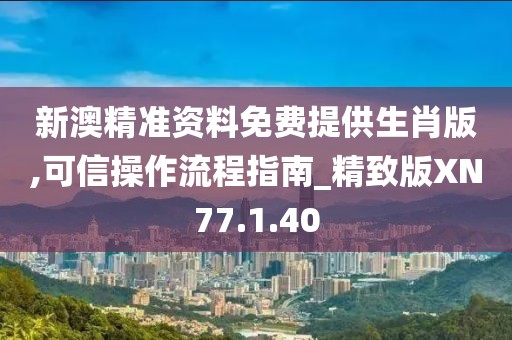 新澳精准资料免费提供生肖版,可信操作流程指南_精致版XN77.1.40