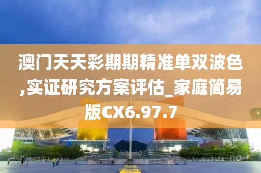 澳门天天彩期期精准单双波色,实证研究方案评估_家庭简易版CX6.97.7