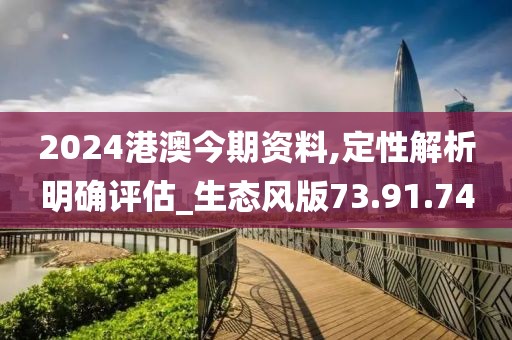 2024港澳今期资料,定性解析明确评估_生态风版73.91.74