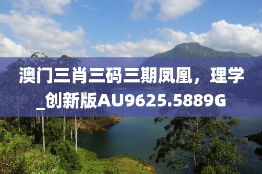 澳门三肖三码三期凤凰，理学_创新版AU9625.5889G