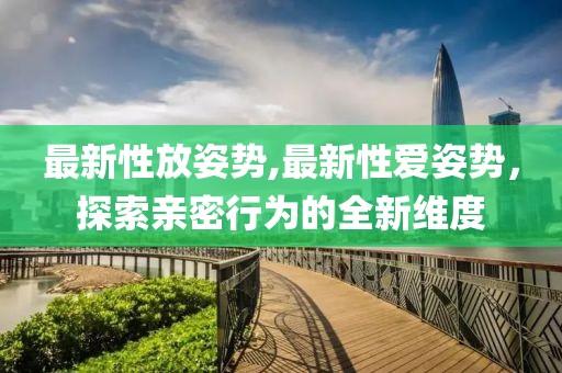 最新性放姿势,最新性爱姿势，探索亲密行为的全新维度