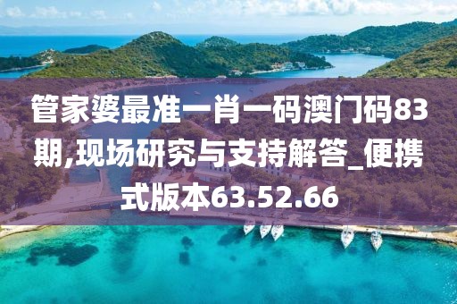 管家婆最准一肖一码澳门码83期,现场研究与支持解答_便携式版本63.52.66