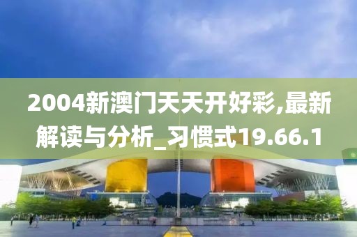 2004新澳门天天开好彩,最新解读与分析_习惯式19.66.1