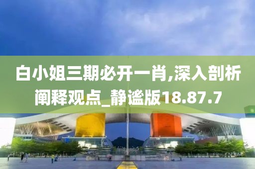 白小姐三期必开一肖,深入剖析阐释观点_静谧版18.87.7