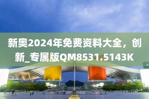 新奥2024年免费资料大全，创新_专属版QM8531.5143K