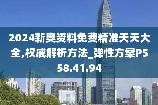 2024新奥资料免费精准天天大全,权威解析方法_弹性方案PS58.41.94