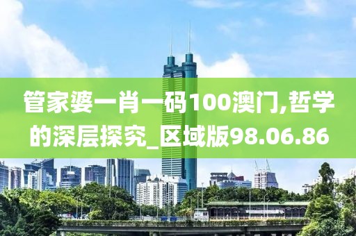 管家婆一肖一码100澳门,哲学的深层探究_区域版98.06.86