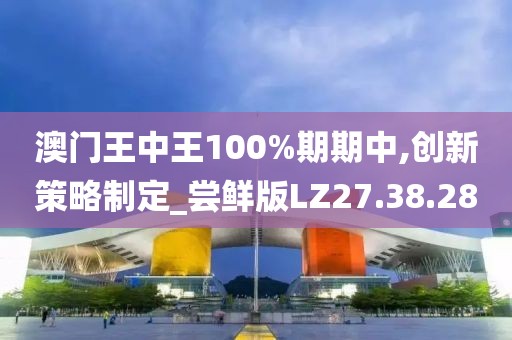 澳门王中王100%期期中,创新策略制定_尝鲜版LZ27.38.28