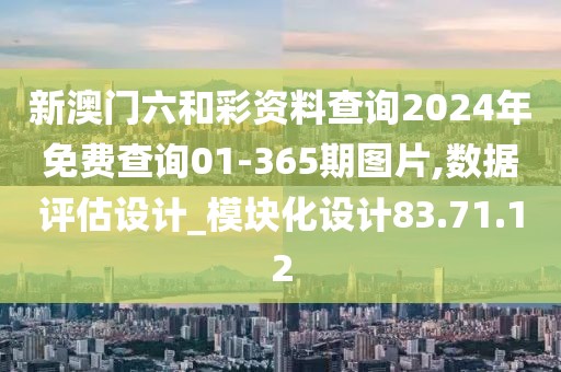 新澳门六和彩资料查询2024年免费查询01-365期图片,数据评估设计_模块化设计83.71.12