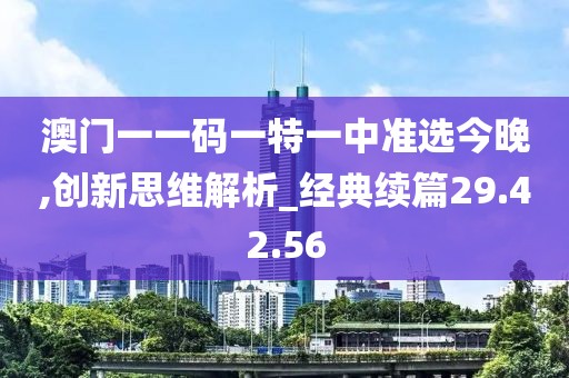 澳门一一码一特一中准选今晚,创新思维解析_经典续篇29.42.56