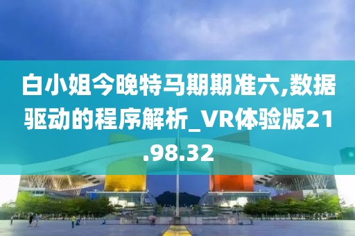 白小姐今晚特马期期准六,数据驱动的程序解析_VR体验版21.98.32